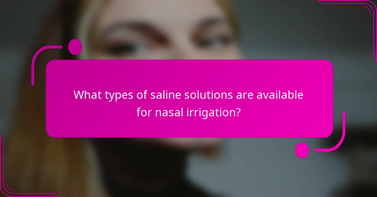 What types of saline solutions are available for nasal irrigation?